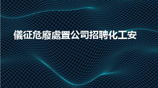 儀征危廢處置公司招聘化工安全演練：從實戰(zhàn)到應急響應，全面提升施工效率！